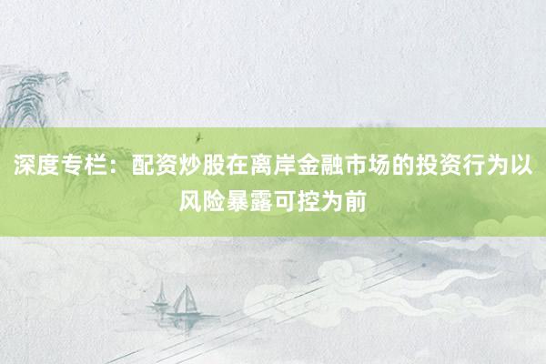 深度专栏：配资炒股在离岸金融市场的投资行为以风险暴露可控为前