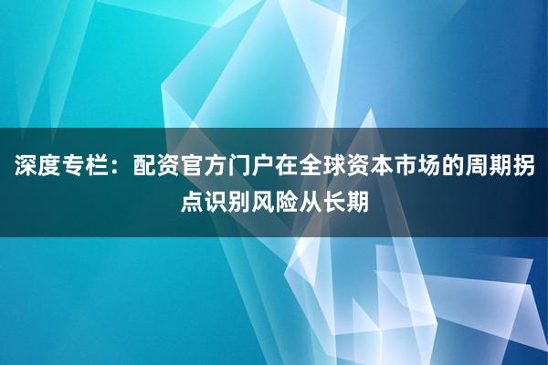 深度专栏：配资官方门户在全球资本市场的周期拐点识别风险从长期