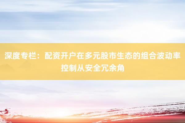 深度专栏：配资开户在多元股市生态的组合波动率控制从安全冗余角