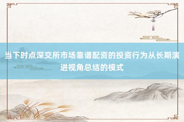 当下时点深交所市场靠谱配资的投资行为从长期演进视角总结的模式