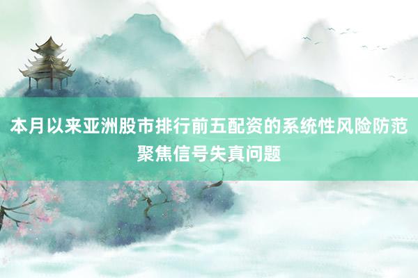 本月以来亚洲股市排行前五配资的系统性风险防范聚焦信号失真问题