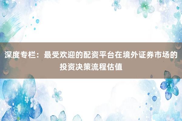 深度专栏：最受欢迎的配资平台在境外证券市场的投资决策流程估值