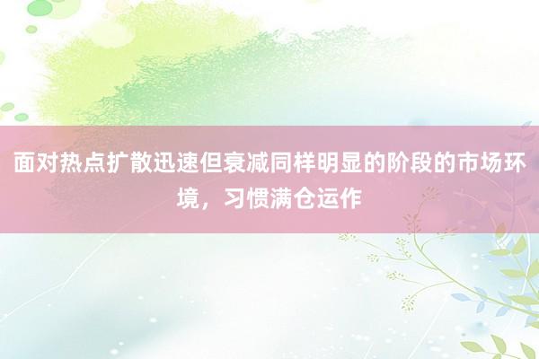 面对热点扩散迅速但衰减同样明显的阶段的市场环境，习惯满仓运作