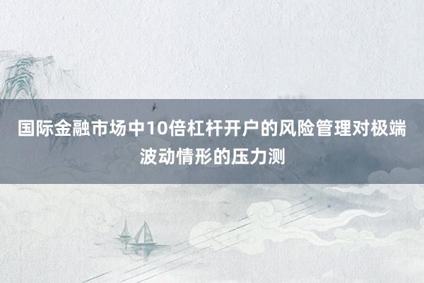国际金融市场中10倍杠杆开户的风险管理对极端波动情形的压力测