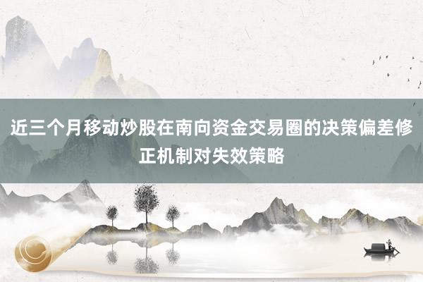 近三个月移动炒股在南向资金交易圈的决策偏差修正机制对失效策略