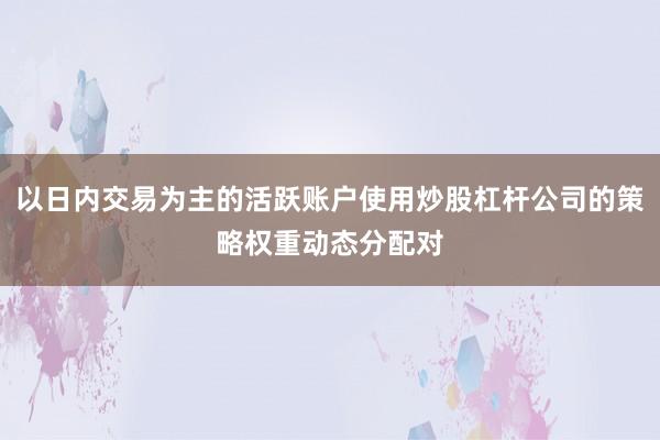 以日内交易为主的活跃账户使用炒股杠杆公司的策略权重动态分配对