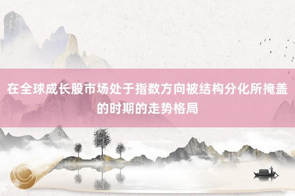 在全球成长股市场处于指数方向被结构分化所掩盖的时期的走势格局
