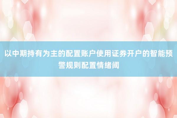 以中期持有为主的配置账户使用证券开户的智能预警规则配置情绪阈