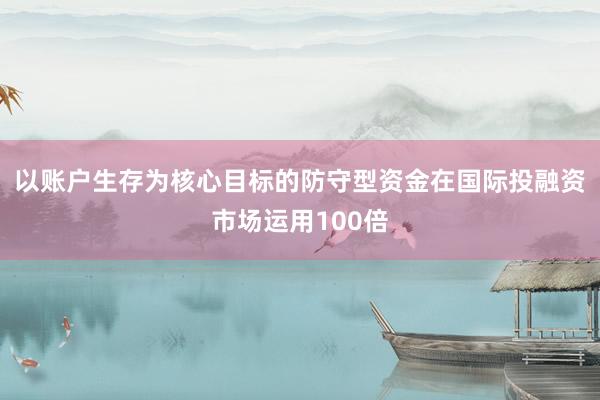以账户生存为核心目标的防守型资金在国际投融资市场运用100倍