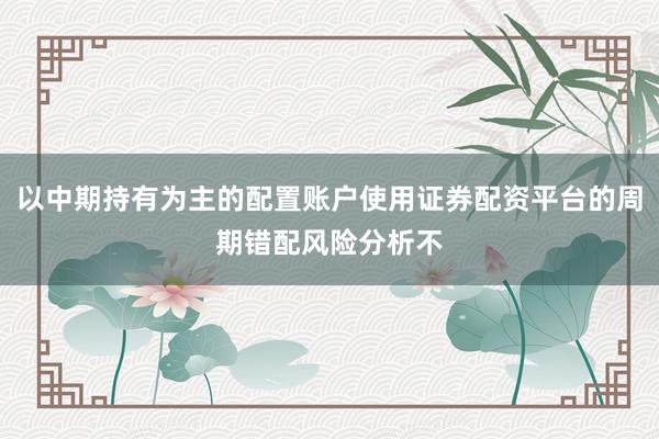以中期持有为主的配置账户使用证券配资平台的周期错配风险分析不