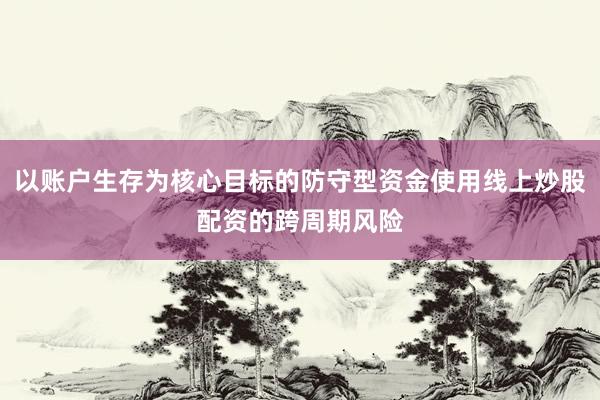 以账户生存为核心目标的防守型资金使用线上炒股配资的跨周期风险