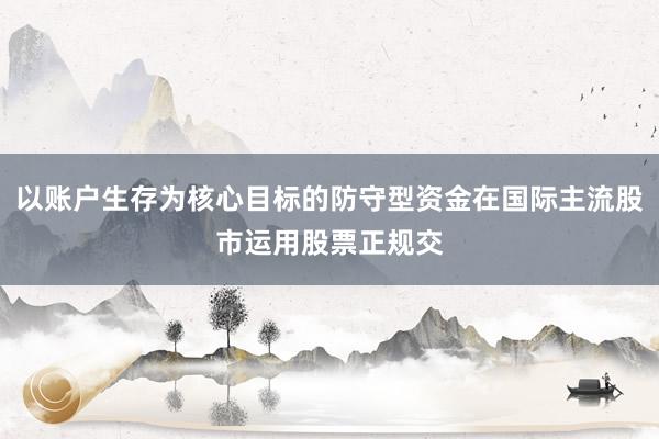 以账户生存为核心目标的防守型资金在国际主流股市运用股票正规交