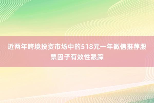 近两年跨境投资市场中的518元一年微信推荐股票因子有效性跟踪