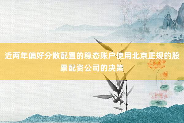 近两年偏好分散配置的稳态账户使用北京正规的股票配资公司的决策