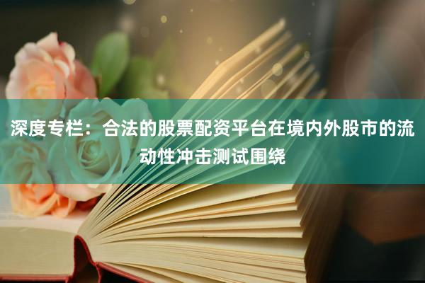 深度专栏：合法的股票配资平台在境内外股市的流动性冲击测试围绕