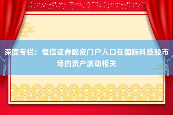 深度专栏：恒信证券配资门户入口在国际科技股市场的资产波动相关