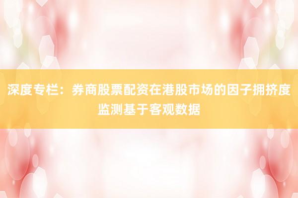 深度专栏：券商股票配资在港股市场的因子拥挤度监测基于客观数据