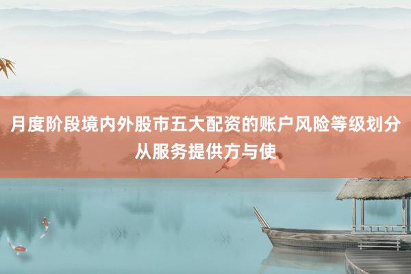 月度阶段境内外股市五大配资的账户风险等级划分从服务提供方与使