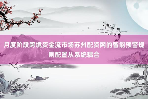月度阶段跨境资金流市场苏州配资网的智能预警规则配置从系统耦合