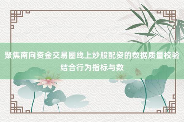 聚焦南向资金交易圈线上炒股配资的数据质量校验结合行为指标与数