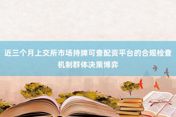 近三个月上交所市场持牌可查配资平台的合规检查机制群体决策博弈