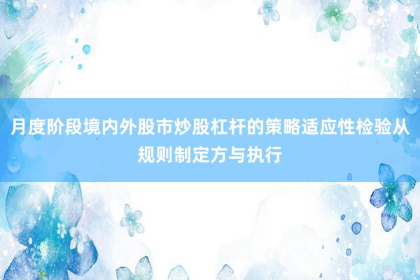 月度阶段境内外股市炒股杠杆的策略适应性检验从规则制定方与执行
