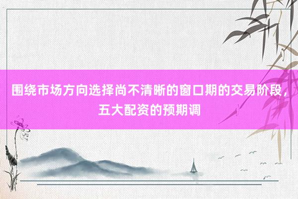 围绕市场方向选择尚不清晰的窗口期的交易阶段，五大配资的预期调