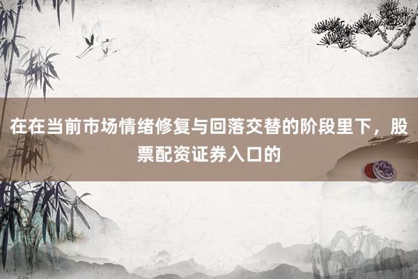 在在当前市场情绪修复与回落交替的阶段里下，股票配资证券入口的