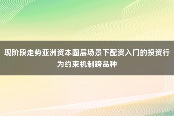 现阶段走势亚洲资本圈层场景下配资入门的投资行为约束机制跨品种