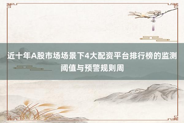 近十年A股市场场景下4大配资平台排行榜的监测阈值与预警规则周