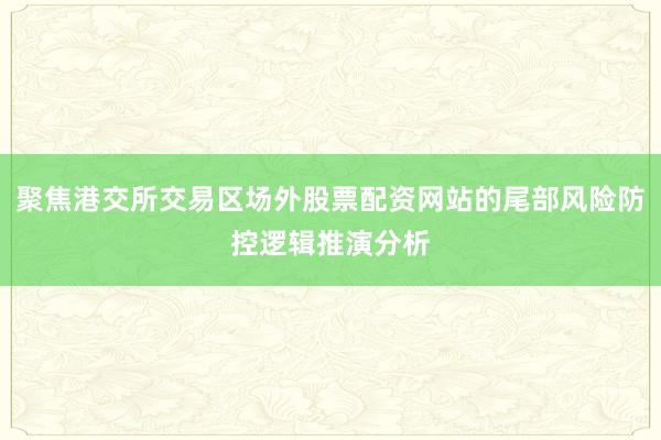 聚焦港交所交易区场外股票配资网站的尾部风险防控逻辑推演分析