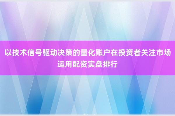 以技术信号驱动决策的量化账户在投资者关注市场运用配资实盘排行